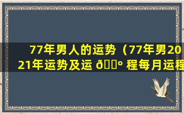 77年男人的运势（77年男2021年运势及运 🌺 程每月运程）